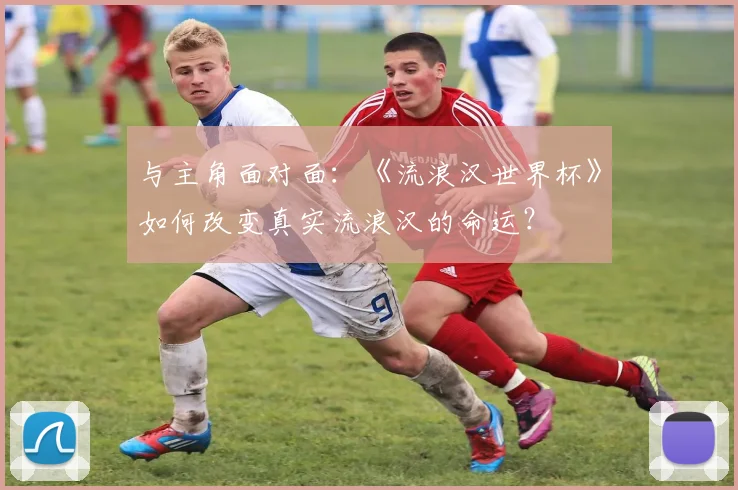 与主角面对面：《流浪汉世界杯》如何改变真实流浪汉的命运？