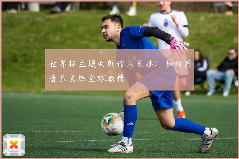 世界杯主题曲制作人亲述：如何用音乐点燃全球激情