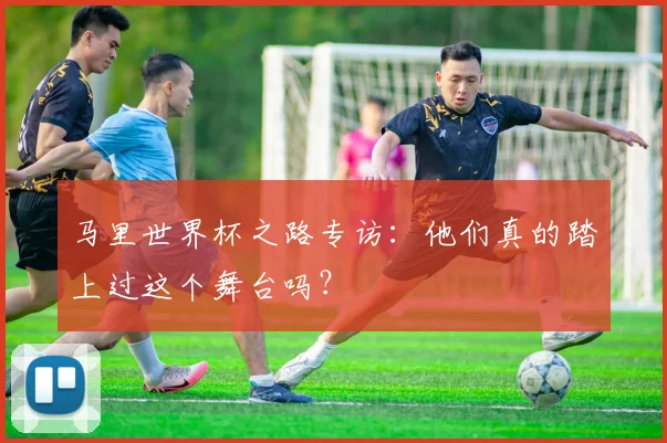 马里世界杯之路专访：他们真的踏上过这个舞台吗？