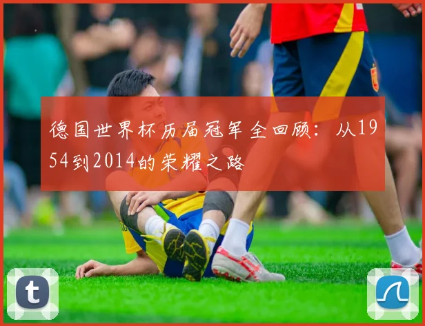 德国世界杯历届冠军全回顾：从1954到2014的荣耀之路