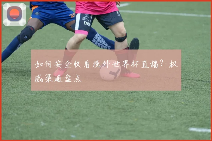 如何安全收看境外世界杯直播？权威渠道盘点