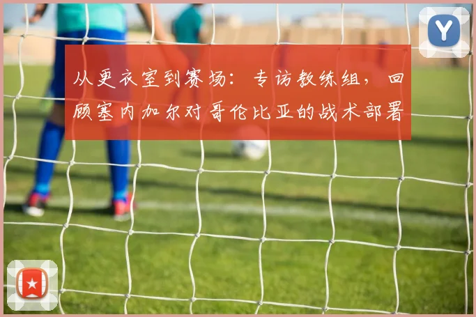 从更衣室到赛场：专访教练组，回顾塞内加尔对哥伦比亚的战术部署