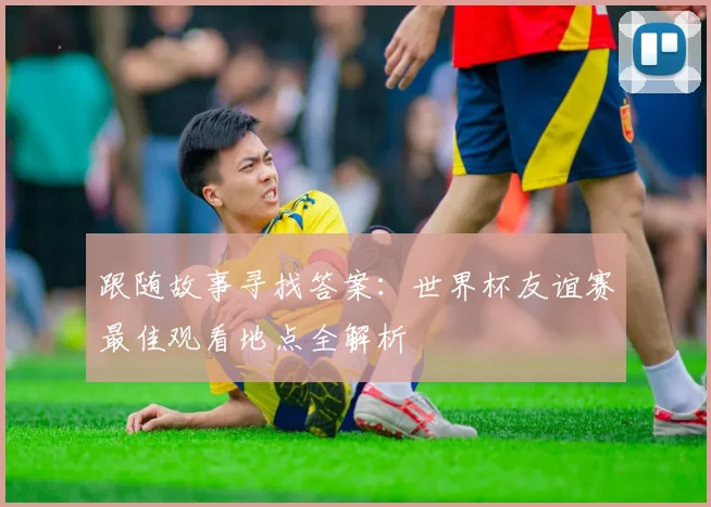 跟随故事寻找答案：世界杯友谊赛最佳观看地点全解析